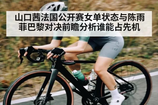 山口茜法国公开赛女单状态与陈雨菲巴黎对决前瞻分析谁能占先机