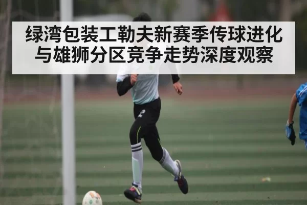 绿湾包装工勒夫新赛季传球进化与雄狮分区竞争走势深度观察