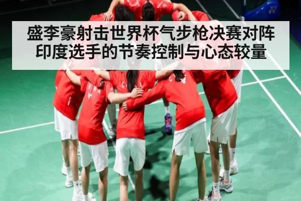 盛李豪射击世界杯气步枪决赛对阵印度选手的节奏控制与心态较量